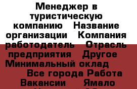 Менеджер в туристическую компанию › Название организации ­ Компания-работодатель › Отрасль предприятия ­ Другое › Минимальный оклад ­ 26 000 - Все города Работа » Вакансии   . Ямало-Ненецкий АО,Муравленко г.